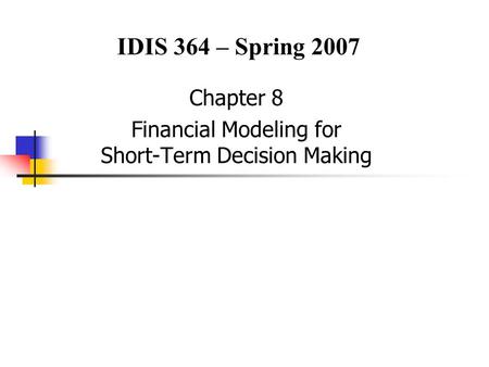 Chapter 8 Financial Modeling for Short-Term Decision Making IDIS 364 – Spring 2007.