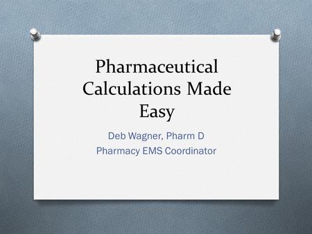 Pharmaceutical Calculations Made Easy Deb Wagner, Pharm D Pharmacy EMS Coordinator.