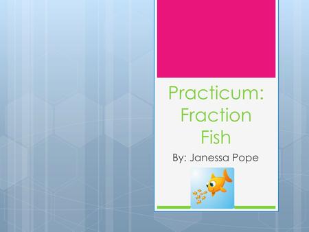 Practicum: Fraction Fish By: Janessa Pope. Context  Edith Bowen Laboratory School  Mrs. Kyriopoulos’s 5 th grade class  Classroom was set up in six.
