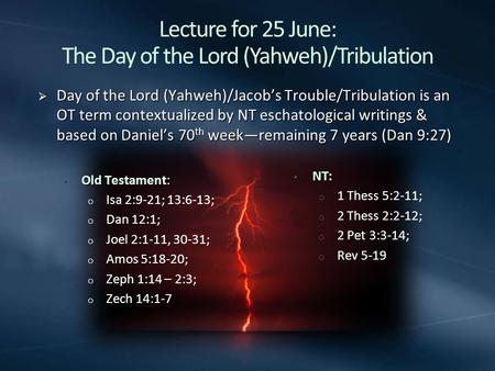 Lecture for 25 June: The Day of the Lord (Yahweh)/Tribulation  Day of the Lord (Yahweh)/Jacob’s Trouble/Tribulation is an OT term contextualized by NT.