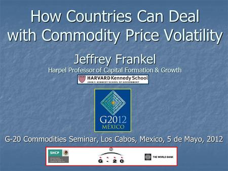 How Countries Can Deal with Commodity Price Volatility Jeffrey Frankel Harpel Professor of Capital Formation & Growth G-20 Commodities Seminar, Los Cabos,