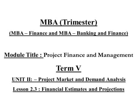 MBA (Trimester) (MBA – Finance and MBA – Banking and Finance) Module Title : Project Finance and Management Term V UNIT II: – Project Market and Demand.