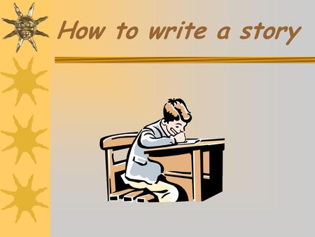 How to write a story First you have to…..  Decide who the characters are.  Who is going to be in the story?  What sort of characters are they?