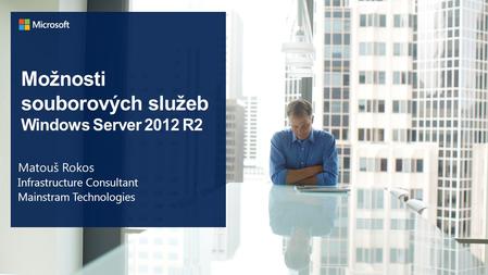 Možnosti souborových služeb Windows Server 2012 R2 Matouš Rokos Infrastructure Consultant Mainstram Technologies.