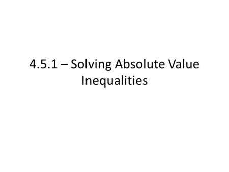 4.5.1 – Solving Absolute Value Inequalities. We’ve now addressed how to solve absolute value equations We can extend absolute value to inequalities Remember,