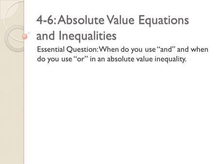4-6: Absolute Value Equations and Inequalities Essential Question: When do you use “and” and when do you use “or” in an absolute value inequality.