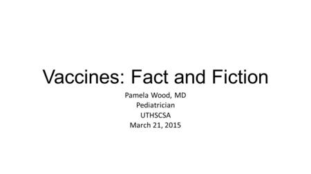 Vaccines: Fact and Fiction Pamela Wood, MD Pediatrician UTHSCSA March 21, 2015.