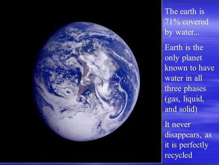 The earth is 71% covered by water... Earth is the only planet known to have water in all three phases (gas, liquid, and solid) It never disappears, as.