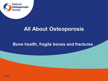 All About Osteoporosis Bone health, fragile bones and fractures 2015.