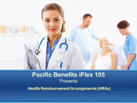 Health Reimbursement Arrangements (HRAs) Pacific Benefits iFlex 105 Presents.