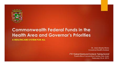 Commonwealth Federal Funds in the Health Area and Governor’s Priorities A HEALTHCARE SYSTEM FOR ALL Dr. Jesús Irizarry Mora Governor Health Advisor P.R.