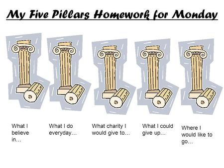 My Five Pillars Homework for Monday What I believe in… What I do everyday… What charity I would give to… What I could give up… Where I would like to go…