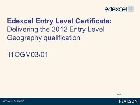 Slide 1 Edexcel Entry Level Certificate: Delivering the 2012 Entry Level Geography qualification 11OGM03/01.