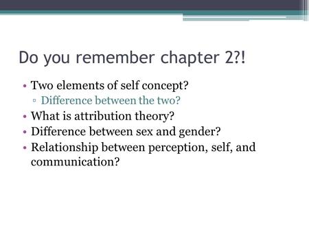 Do you remember chapter 2?! Two elements of self concept? ▫Difference between the two? What is attribution theory? Difference between sex and gender? Relationship.