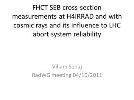 FHCT SEB cross-section measurements at H4IRRAD and with cosmic rays and its influence to LHC abort system reliability Viliam Senaj RadWG meeting 04/10/2011.