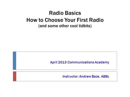 Radio Basics How to Choose Your First Radio (and some other cool tidbits) April 2013 Communications Academy Instructor: Andrew Baze, AB8L.