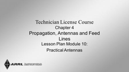 Technician License Course Chapter 4 Propagation, Antennas and Feed Lines Lesson Plan Module 10: Practical Antennas.