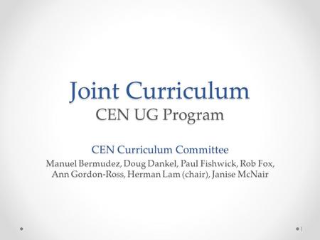 Joint Curriculum CEN UG Program CEN Curriculum Committee Manuel Bermudez, Doug Dankel, Paul Fishwick, Rob Fox, Ann Gordon-Ross, Herman Lam (chair), Janise.