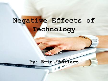 Negative Effects of Technology By: Erin Santiago.