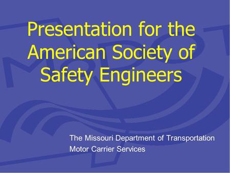 Presentation for the American Society of Safety Engineers The Missouri Department of Transportation Motor Carrier Services.