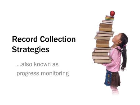 Record Collection Strategies …also known as progress monitoring.