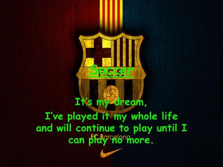Soccer It’s my dream, I’ve played it my whole life and will continue to play until I can play no more.