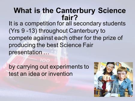 What is the Canterbury Science fair? It is a competition for all secondary students (Yrs 9 -13) throughout Canterbury to compete against each other for.