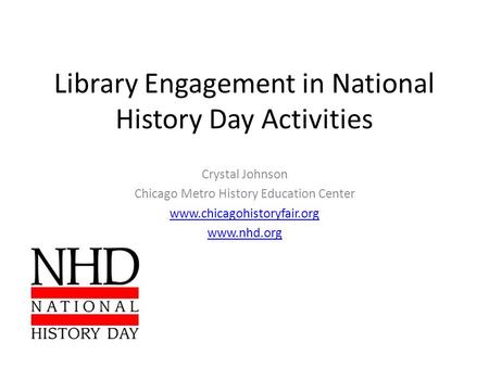 Library Engagement in National History Day Activities Crystal Johnson Chicago Metro History Education Center www.chicagohistoryfair.org www.nhd.org.