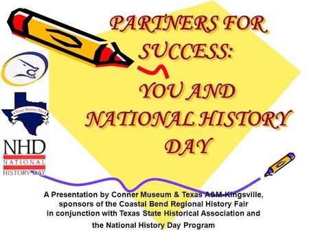 PARTNERS FOR SUCCESS: YOU AND NATIONAL HISTORY DAY A Presentation by Conner Museum & Texas A&M-Kingsville, sponsors of the Coastal Bend Regional History.