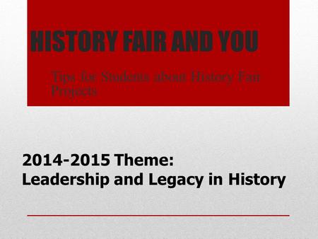 HISTORY FAIR AND YOU Tips for Students about History Fair Projects 2014-2015 Theme: Leadership and Legacy in History.