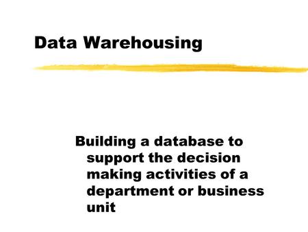 Data Warehousing Building a database to support the decision making activities of a department or business unit.