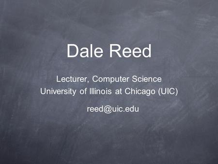 Dale Reed Lecturer, Computer Science University of Illinois at Chicago (UIC)