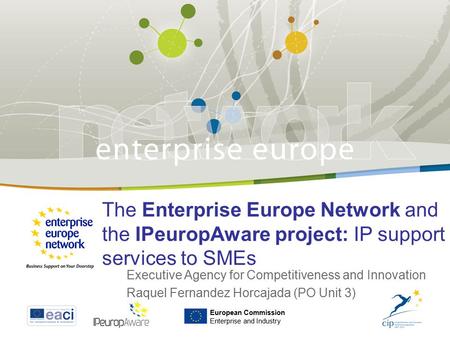 The Enterprise Europe Network and the IPeuropAware project: IP support services to SMEs Executive Agency for Competitiveness and Innovation Raquel Fernandez.