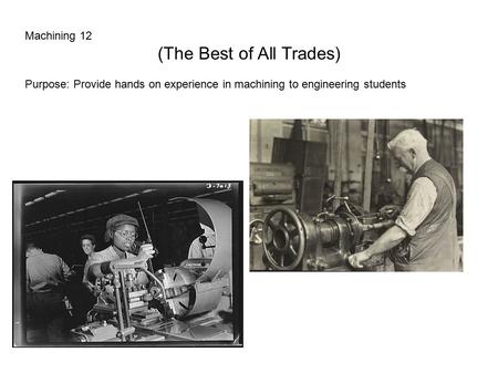 Machining 12 (The Best of All Trades) Purpose: Provide hands on experience in machining to engineering students.