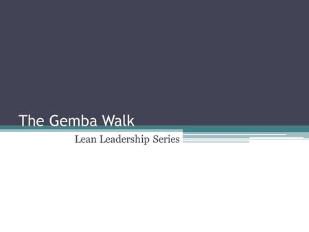 The Gemba Walk Lean Leadership Series. Topics What is The Gemba Walk Why Gemba? The Gemba Walk Who’s Doing It? Implementing the Gemba Walk Focal Points.