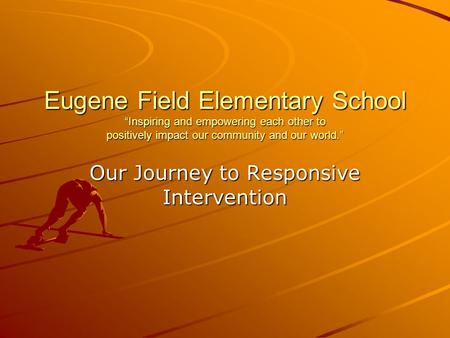 Eugene Field Elementary School “Inspiring and empowering each other to positively impact our community and our world.” Our Journey to Responsive Intervention.