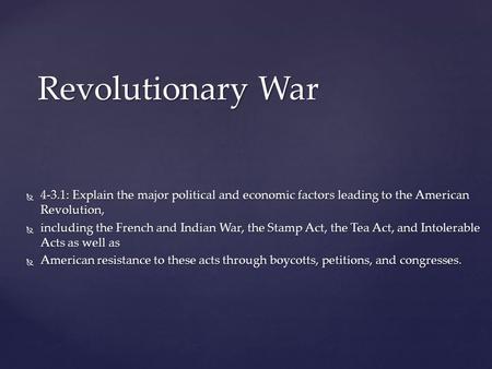 Revolutionary War 4-3.1: Explain the major political and economic factors leading to the American Revolution, including the French and Indian War, the.