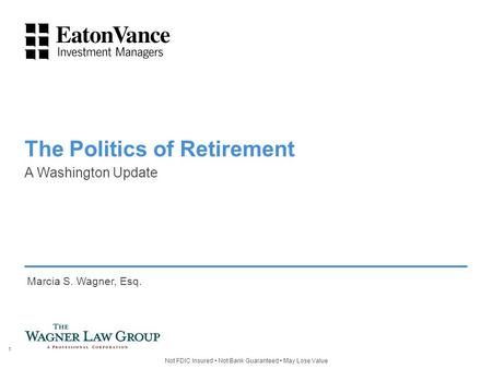 Not FDIC Insured Not Bank Guaranteed May Lose Value A Washington Update The Politics of Retirement Marcia S. Wagner, Esq. 1.