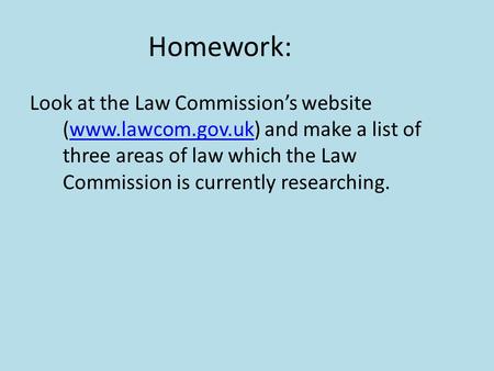 Homework: Look at the Law Commission’s website (www.lawcom.gov.uk) and make a list of three areas of law which the Law Commission is currently researching.