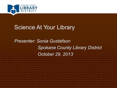 Science At Your Library Presenter: Sonia Gustafson Spokane County Library District October 29, 2013.