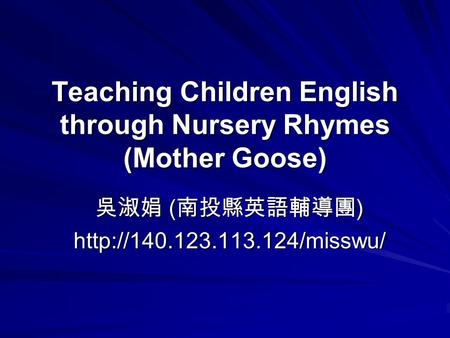 Teaching Children English through Nursery Rhymes (Mother Goose) 吳淑娟 ( 南投縣英語輔導團 )