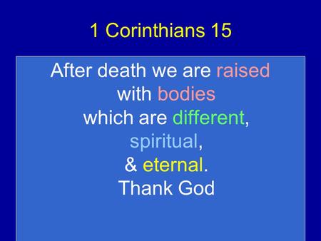 1 Corinthians 15 After death we are raised with bodies which are different, spiritual, & eternal. Thank God.