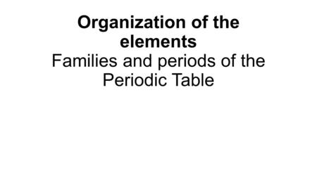 Organization of the elements Families and periods of the Periodic Table.