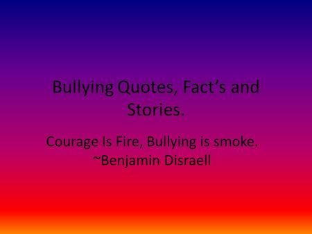 Bullying Quotes, Fact’s and Stories. Courage Is Fire, Bullying is smoke. ~Benjamin Disraell.