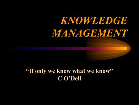KNOWLEDGE MANAGEMENT “If only we knew what we know” C O’Dell.