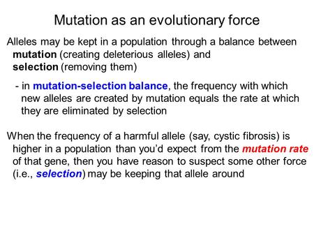 Mutation as an evolutionary force Alleles may be kept in a population through a balance between mutation (creating deleterious alleles) and selection (removing.