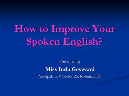 How to Improve Your Spoken English? Presented by Miss Indu Goswami Principal, KV Sector 25, Rohini, Delhi.