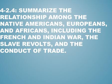 4-2.4: Summarize the relationship among the Native Americans, Europeans, and Africans, including the French and Indian War, the slave revolts, and the.