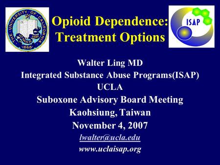 Opioid Dependence: Treatment Options Walter Ling MD Integrated Substance Abuse Programs(ISAP) UCLA Suboxone Advisory Board Meeting Kaohsiung, Taiwan November.