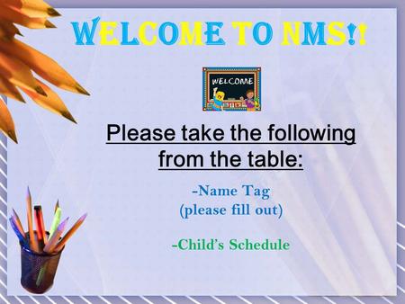 Welcome To NMS!!Welcome To NMS!! Please take the following from the table: -Name Tag (please fill out) -Child’s Schedule.